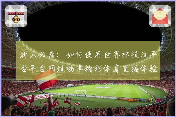 新人必看：如何使用世界杯投注平台平台网址畅享精彩体育直播体验