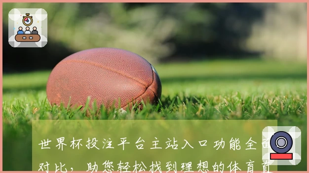 世界杯投注平台主站入口功能全面对比，助您轻松找到理想的体育直播平台