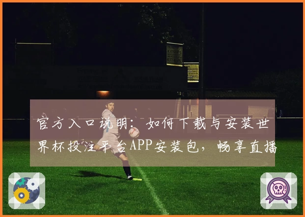 官方入口说明:如何下载与安装世界杯投注平台APP安装包,畅享直播体验