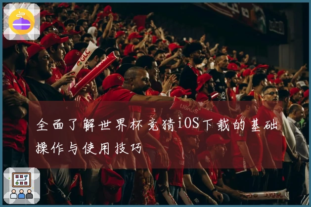 全面了解世界杯竞猜iOS下载的基础操作与使用技巧