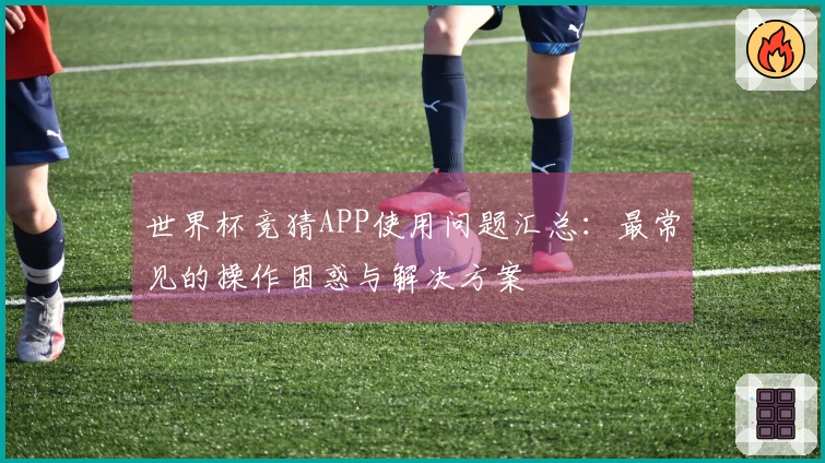世界杯竞猜APP使用问题汇总：最常见的操作困惑与解决方案