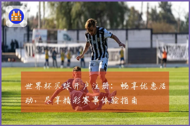 世界杯买球开户注册：畅享优惠活动，尽享精彩赛事体验指南