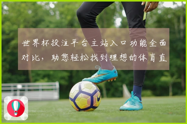 世界杯投注平台主站入口功能全面对比，助您轻松找到理想的体育直播平台